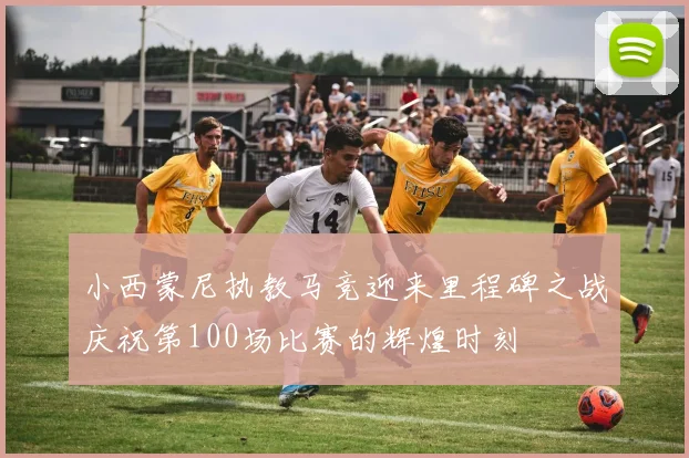 小西蒙尼执教马竞迎来里程碑之战庆祝第100场比赛的辉煌时刻