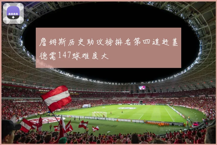 詹姆斯历史助攻榜排名第四追赶基德需147球难度大