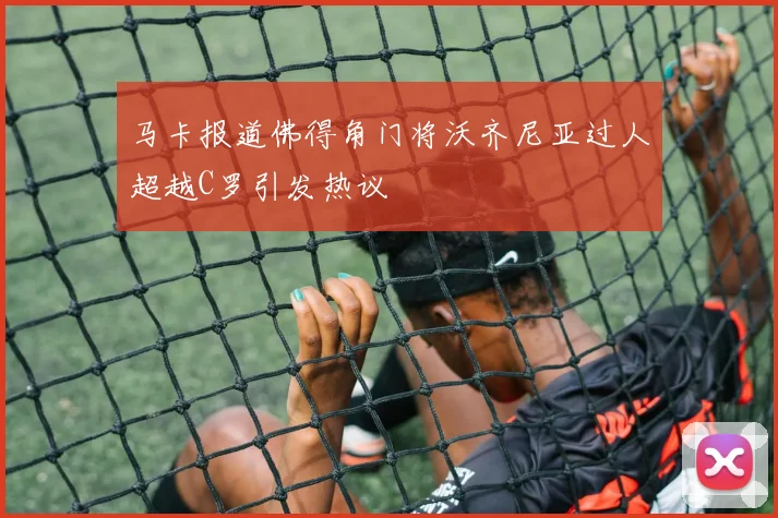 马卡报道佛得角门将沃齐尼亚过人超越C罗引发热议
