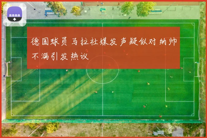 德国球员马拉社媒发声疑似对纳帅不满引发热议