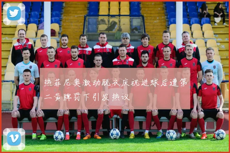 热菲尼奥激动脱衣庆祝进球后遭第二黄牌罚下引发热议