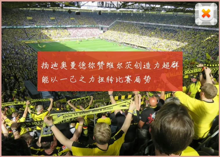 扬迪奥曼德称赞维尔茨创造力超群能以一己之力扭转比赛局势