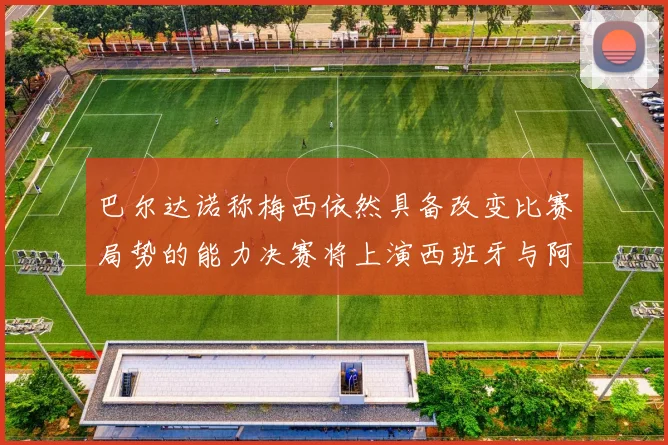巴尔达诺称梅西依然具备改变比赛局势的能力决赛将上演西班牙与阿根廷对决