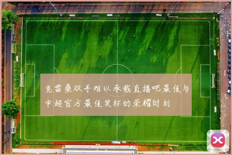 克雷桑双手难以承载直播吧最佳与中超官方最佳奖杯的荣耀时刻