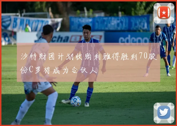 沙特财团计划收购利雅得胜利70股份C罗将成为合伙人