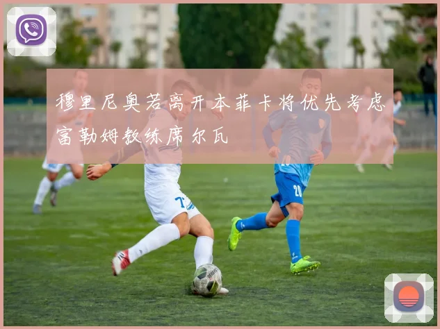 穆里尼奥若离开本菲卡将优先考虑富勒姆教练席尔瓦