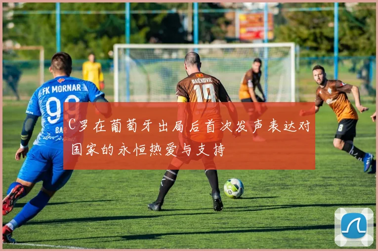 C罗在葡萄牙出局后首次发声表达对国家的永恒热爱与支持