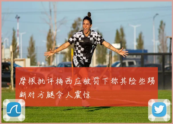 摩根批评梅西应被罚下称其险些踢断对方腿令人震惊