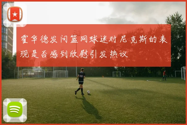 霍华德发问篮网球迷对尼克斯的表现是否感到欣慰引发热议