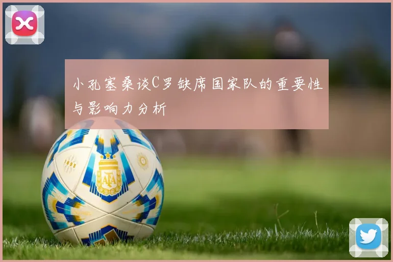 小孔塞桑谈C罗缺席国家队的重要性与影响力分析