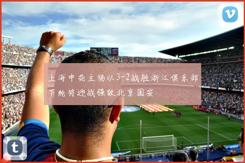 上海申花主场以3-2战胜浙江俱乐部下轮将迎战强敌北京国安
