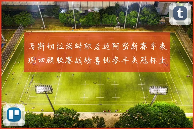 马斯切拉诺辞职后迈阿密新赛季表现回顾联赛战绩喜忧参半美冠杯止步16强