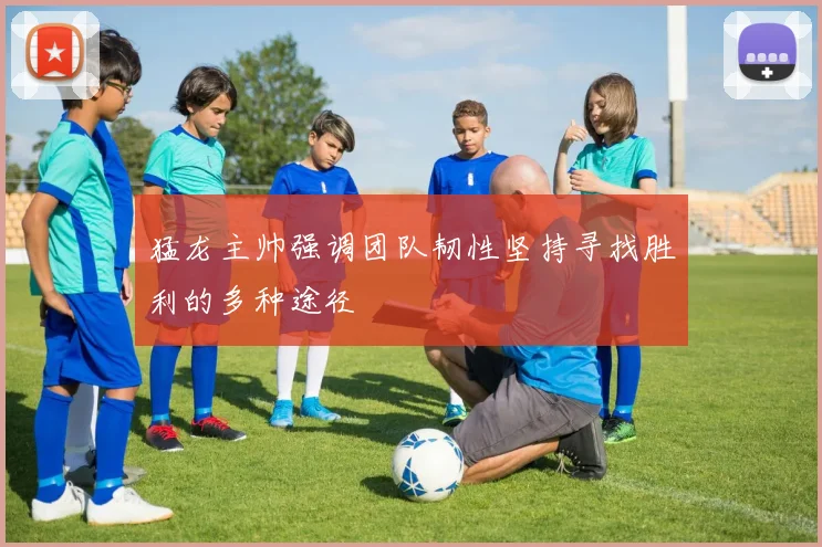 猛龙主帅强调团队韧性坚持寻找胜利的多种途径