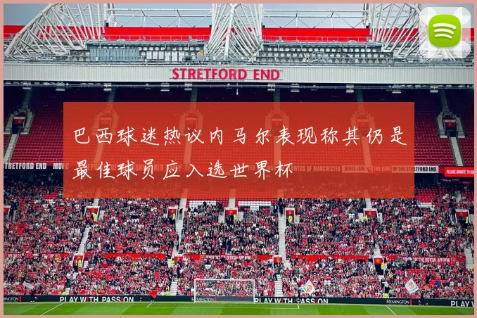 巴西球迷热议内马尔表现称其仍是最佳球员应入选世界杯