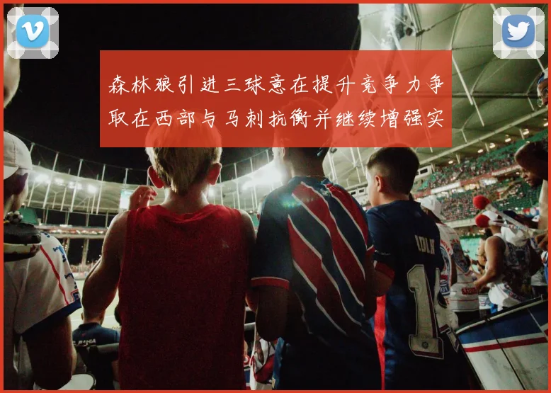 森林狼引进三球意在提升竞争力争取在西部与马刺抗衡并继续增强实力