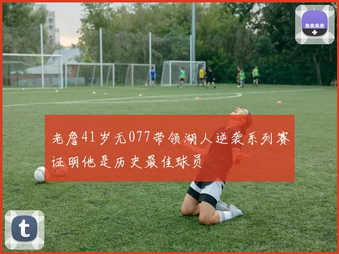 老詹41岁无077带领湖人逆袭系列赛证明他是历史最佳球员