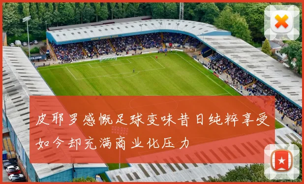 皮耶罗感慨足球变味昔日纯粹享受如今却充满商业化压力