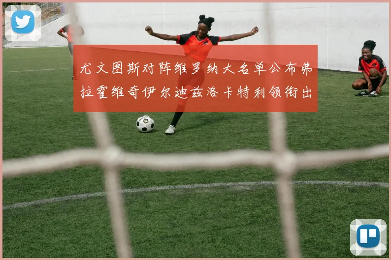 尤文图斯对阵维罗纳大名单公布弗拉霍维奇伊尔迪兹洛卡特利领衔出战