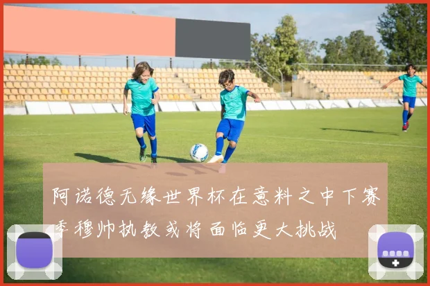 阿诺德无缘世界杯在意料之中下赛季穆帅执教或将面临更大挑战