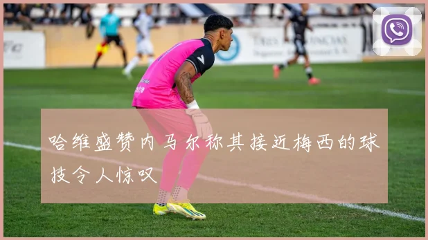 哈维盛赞内马尔称其接近梅西的球技令人惊叹