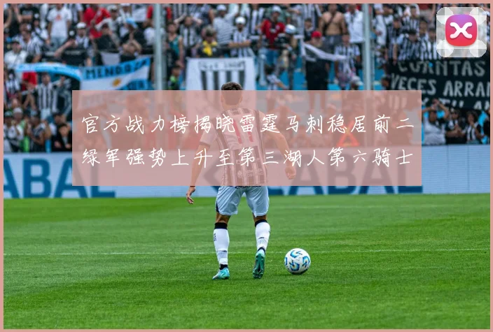 官方战力榜揭晓雷霆马刺稳居前二绿军强势上升至第三湖人第六骑士第八火箭第十勇士跌至第二十
