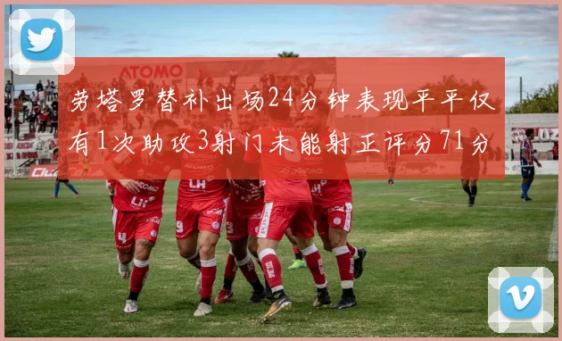 劳塔罗替补出场24分钟表现平平仅有1次助攻3射门未能射正评分71分