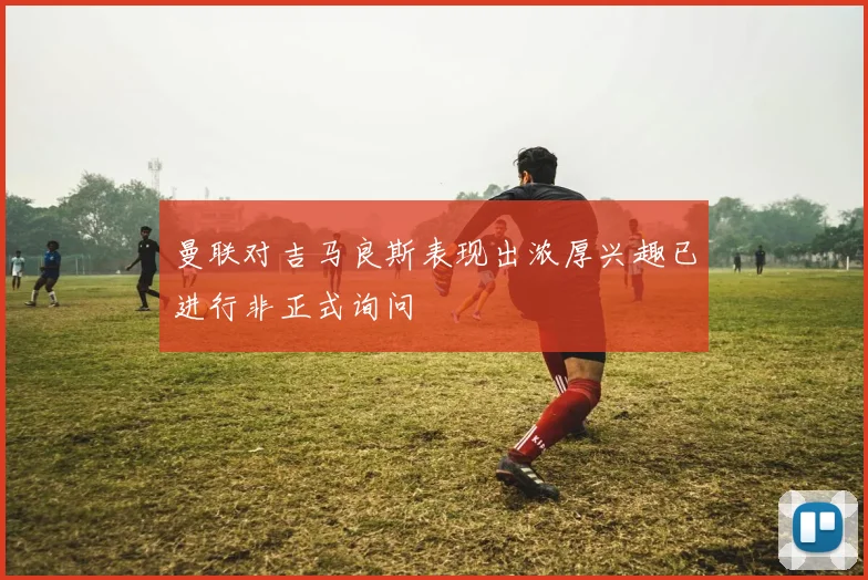曼联对吉马良斯表现出浓厚兴趣已进行非正式询问