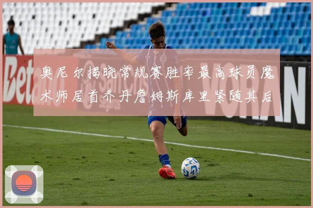 奥尼尔揭晓常规赛胜率最高球员魔术师居首乔丹詹姆斯库里紧随其后