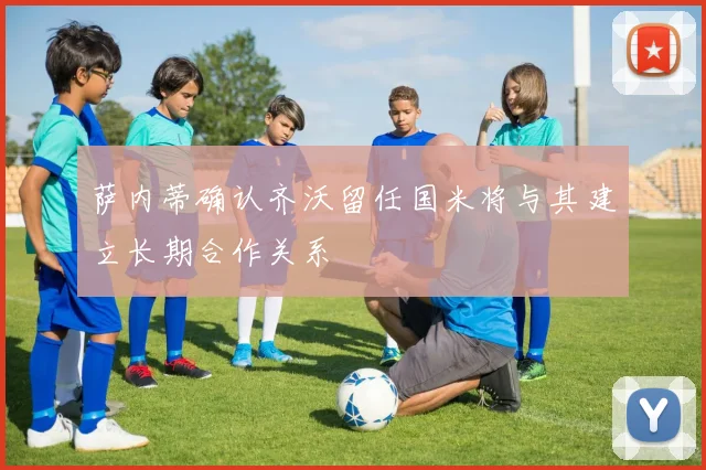 萨内蒂确认齐沃留任国米将与其建立长期合作关系
