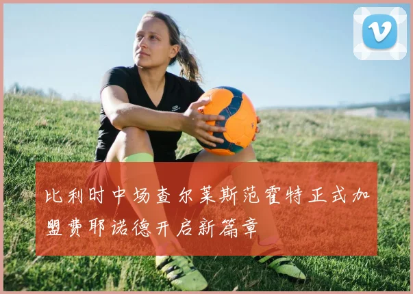 比利时中场查尔莱斯范霍特正式加盟费耶诺德开启新篇章