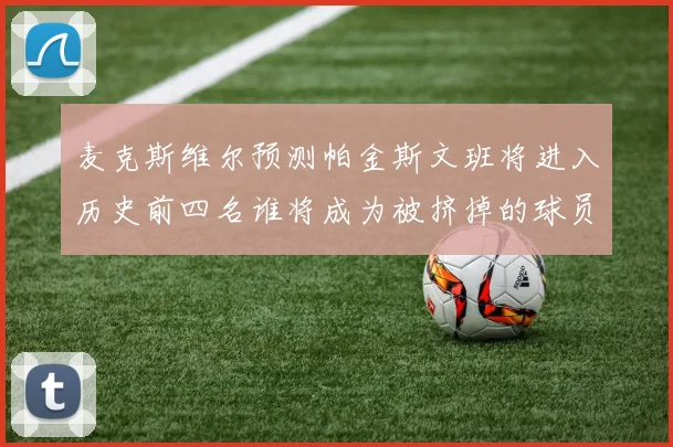 麦克斯维尔预测帕金斯文班将进入历史前四名谁将成为被挤掉的球员呢
