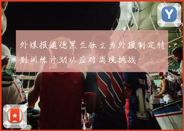 外媒报道德黑兰独立为外援制定特别训练计划以应对离境挑战