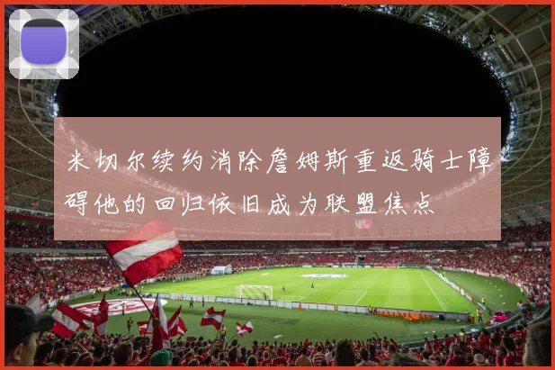 米切尔续约消除詹姆斯重返骑士障碍他的回归依旧成为联盟焦点