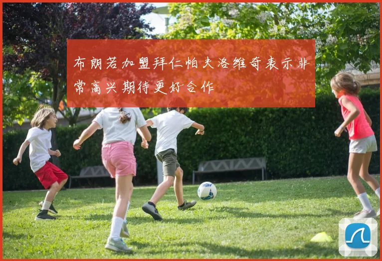 布朗若加盟拜仁帕夫洛维奇表示非常高兴期待更好合作